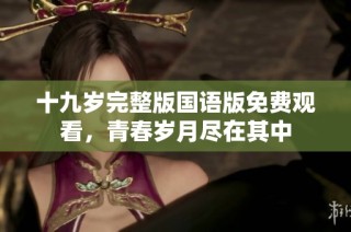 十九歲完整版國(guó)語(yǔ)版免費(fèi)觀看，青春歲月盡在其中