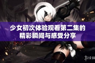 少女初次體驗(yàn)觀看第二集的精彩瞬間與感受分享