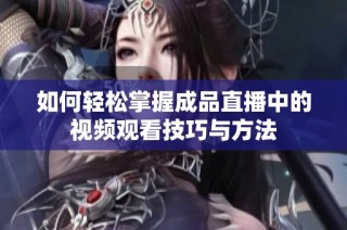 如何輕松掌握成品直播中的視頻觀(guān)看技巧與方法