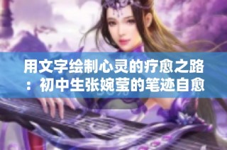 用文字繪制心靈的療愈之路：初中生張婉瑩的筆跡自愈故事