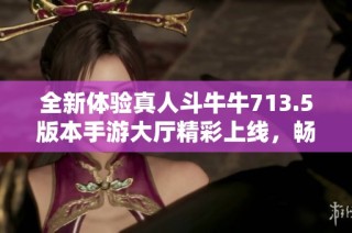 全新體驗(yàn)真人斗牛牛713.5版本手游大廳精彩上線，暢玩無限！