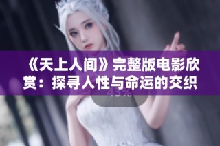 《天上人間》完整版電影欣賞：探尋人性與命運的交織之旅