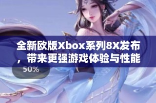 全新歐版Xbox系列8X發(fā)布，帶來更強游戲體驗與性能