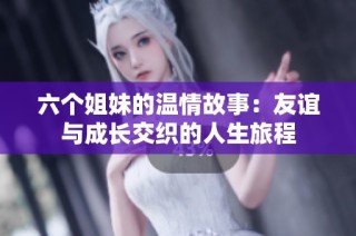 六個(gè)姐妹的溫情故事：友誼與成長交織的人生旅程