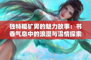 獨特粗獷男的魅力故事：書香氣息中的浪漫與溫情探索