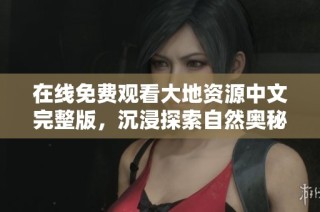 在線免費(fèi)觀看大地資源中文完整版，沉浸探索自然奧秘