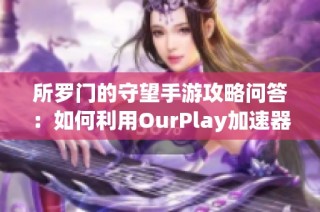 所羅門的守望手游攻略問答：如何利用OurPlay加速器提升游戲體驗
