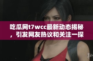 吃瓜網(wǎng)t7wcc最新動態(tài)揭秘，引發(fā)網(wǎng)友熱議和關(guān)注一探究竟