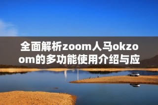 全面解析zoom人馬okzoom的多功能使用介紹與應(yīng)用優(yōu)勢