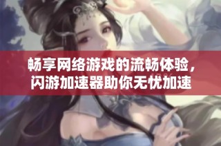 暢享網(wǎng)絡(luò)游戲的流暢體驗(yàn)，閃游加速器助你無(wú)憂加速