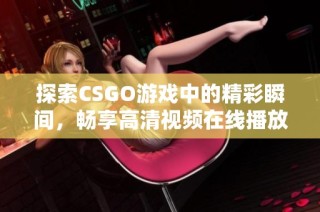 探索CSGO游戲中的精彩瞬間，暢享高清視頻在線播放體驗