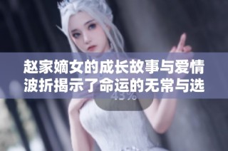 趙家嫡女的成長故事與愛情波折揭示了命運(yùn)的無常與選擇的力量