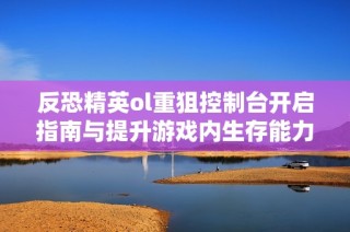 反恐精英ol重狙控制臺(tái)開啟指南與提升游戲內(nèi)生存能力的方法