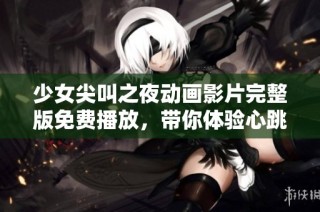 少女尖叫之夜動畫影片完整版免費(fèi)播放，帶你體驗(yàn)心跳加速的驚悚旅程