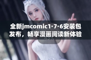 全新jmcomic1·7·6安裝包發(fā)布，暢享漫畫閱讀新體驗(yàn)！