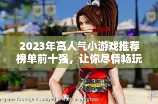 2023年高人氣小游戲推薦榜單前十強，讓你盡情暢玩！