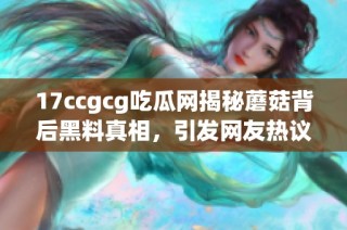 17ccgcg吃瓜網(wǎng)揭秘蘑菇背后黑料真相，引發(fā)網(wǎng)友熱議