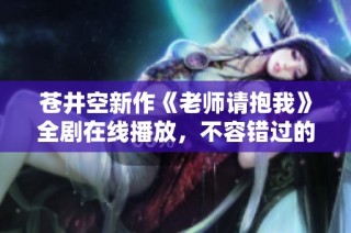 蒼井空新作《老師請抱我》全劇在線播放，不容錯過的精彩內(nèi)容