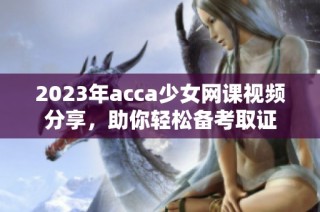 2023年acca少女網(wǎng)課視頻分享，助你輕松備考取證