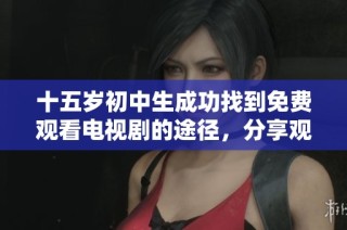 十五歲初中生成功找到免費(fèi)觀看電視劇的途徑，分享觀看經(jīng)驗(yàn)與技巧