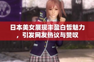 日本美女展現(xiàn)豐盈白皙魅力，引發(fā)網(wǎng)友熱議與贊嘆
