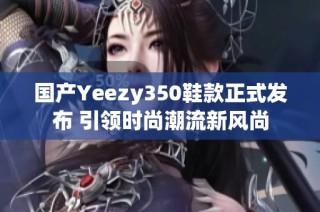 國(guó)產(chǎn)Yeezy350鞋款正式發(fā)布 引領(lǐng)時(shí)尚潮流新風(fēng)尚