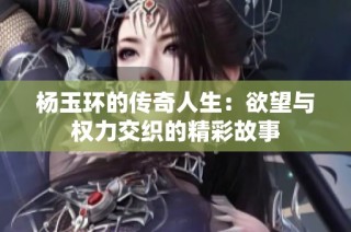 楊玉環(huán)的傳奇人生：欲望與權力交織的精彩故事
