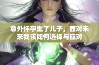 意外懷孕生了兒子，面對未來我該如何選擇與應(yīng)對