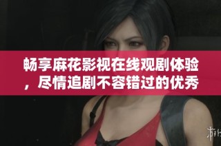 暢享麻花影視在線觀劇體驗，盡情追劇不容錯過的優(yōu)秀軟件