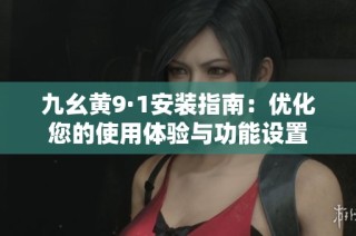 九幺黃9·1安裝指南：優(yōu)化您的使用體驗與功能設(shè)置