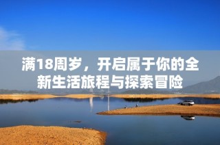 滿18周歲，開啟屬于你的全新生活旅程與探索冒險