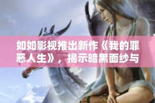 如如影視推出新作《我的罪惡人生》，揭示暗黑面紗與內(nèi)心掙扎