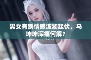 男女有別情感波瀾起伏，馬坤坤深痛何解？