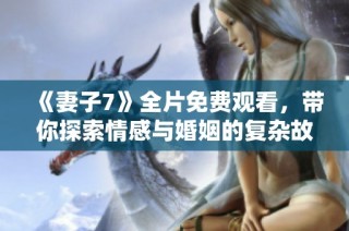《妻子7》全片免費(fèi)觀看，帶你探索情感與婚姻的復(fù)雜故事