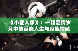 《小巷人家》：一段溫情歲月中的百態(tài)人生與家族情感探索