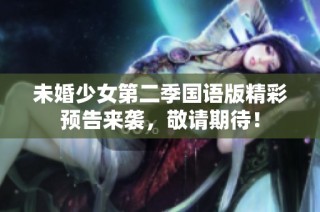 未婚少女第二季國(guó)語(yǔ)版精彩預(yù)告來襲，敬請(qǐng)期待！
