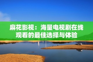 麻花影視：海量電視劇在線觀看的最佳選擇與體驗