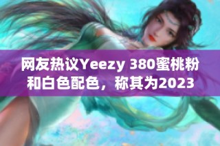 網(wǎng)友熱議Yeezy 380蜜桃粉和白色配色，稱其為2023年最美鞋款