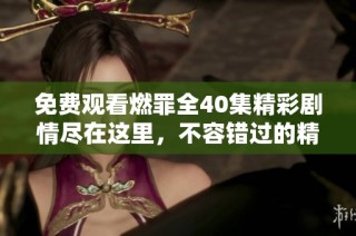 免費觀看燃罪全40集精彩劇情盡在這里，不容錯過的精彩瞬間