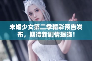 未婚少女第二季精彩預(yù)告發(fā)布，期待新劇情揭曉！