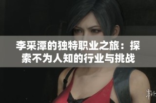 李采潭的獨特職業(yè)之旅：探索不為人知的行業(yè)與挑戰(zhàn)