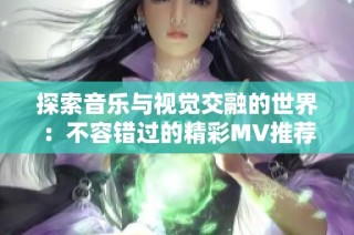 探索音樂與視覺交融的世界：不容錯過的精彩MV推薦