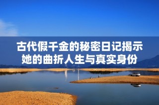 古代假千金的秘密日記揭示她的曲折人生與真實身份