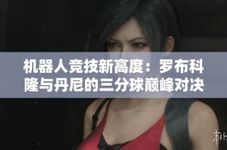 機(jī)器人競(jìng)技新高度：羅布科隆與丹尼的三分球巔峰對(duì)決