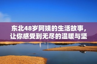 東北48歲阿姨的生活故事，讓你感受到無盡的溫暖與堅(jiān)持