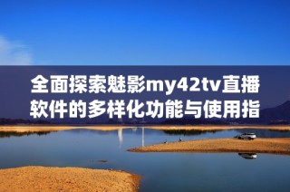 全面探索魅影my42tv直播軟件的多樣化功能與使用指南