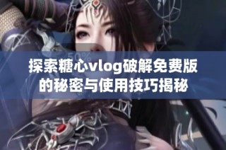 探索糖心vlog破解免費版的秘密與使用技巧揭秘