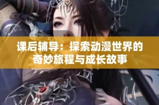 課后輔導(dǎo)：探索動漫世界的奇妙旅程與成長故事