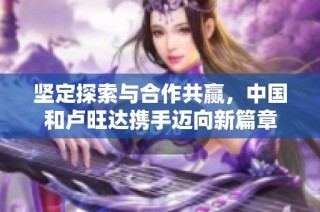 堅定探索與合作共贏，中國和盧旺達攜手邁向新篇章