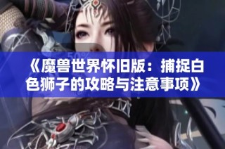 《魔獸世界懷舊版：捕捉白色獅子的攻略與注意事項(xiàng)》